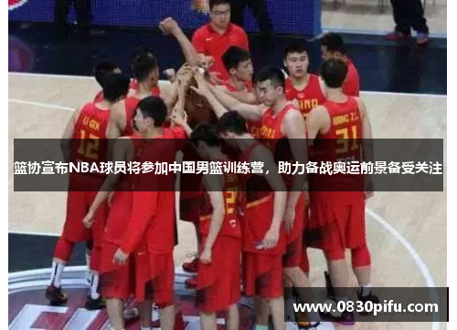 篮协宣布NBA球员将参加中国男篮训练营，助力备战奥运前景备受关注